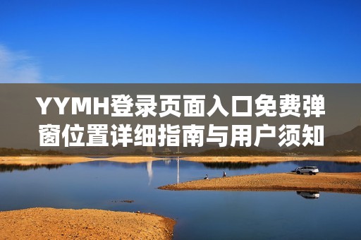 YYMH登錄頁(yè)面入口免費(fèi)彈窗位置詳細(xì)指南與用戶須知