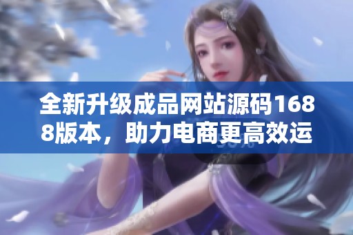 全新升級(jí)成品網(wǎng)站源碼1688版本，助力電商更高效運(yùn)作
