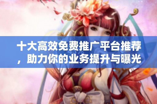 十大高效免費推廣平臺推薦，助力你的業(yè)務(wù)提升與曝光