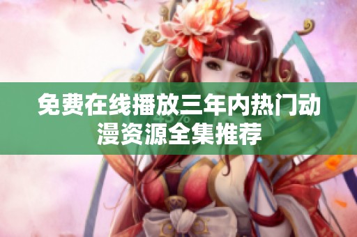 免費(fèi)在線(xiàn)播放三年內(nèi)熱門(mén)動(dòng)漫資源全集推薦 免費(fèi)在線(xiàn)播放三年內(nèi)熱門(mén)動(dòng)漫資源全集推薦