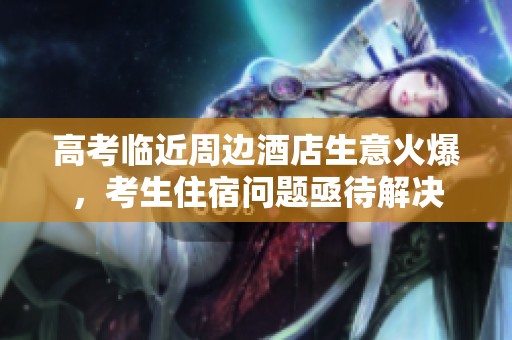 高考臨近周邊酒店生意火爆，考生住宿問(wèn)題亟待解決