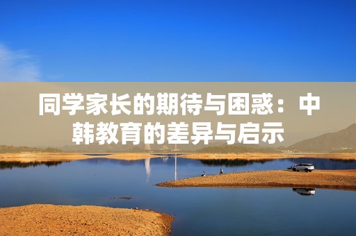 同學(xué)家長的期待與困惑：中韓教育的差異與啟示