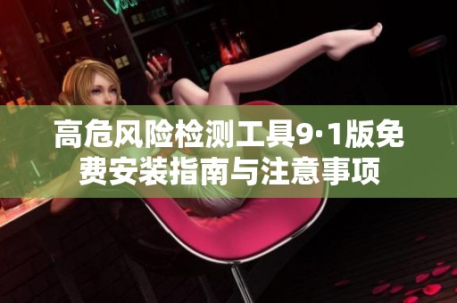 高危風(fēng)險(xiǎn)檢測(cè)工具9·1版免費(fèi)安裝指南與注意事項(xiàng)