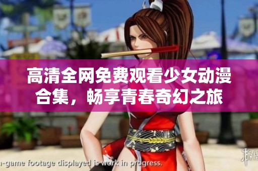 高清全網(wǎng)免費(fèi)觀看少女動漫合集，暢享青春奇幻之旅