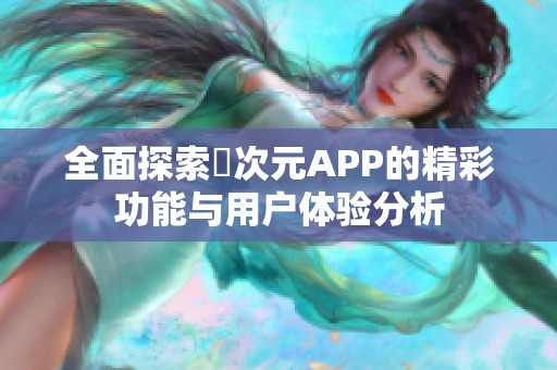 全面探索囧次元APP的精彩功能與用戶體驗(yàn)分析
