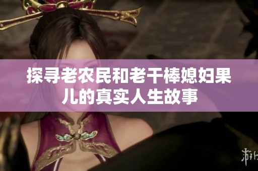 探尋老農(nóng)民和老干棒媳婦果兒的真實人生故事