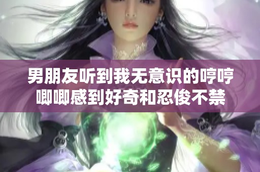 男朋友聽到我無意識的哼哼唧唧感到好奇和忍俊不禁