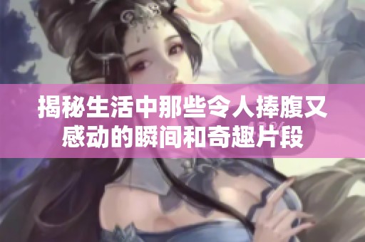 揭秘生活中那些令人捧腹又感動(dòng)的瞬間和奇趣片段
