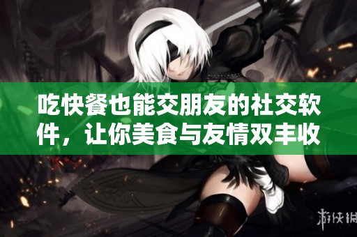 吃快餐也能交朋友的社交軟件，讓你美食與友情雙豐收