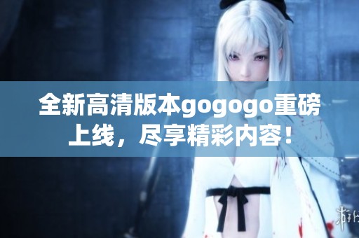 全新高清版本gogogo重磅上線，盡享精彩內(nèi)容！
