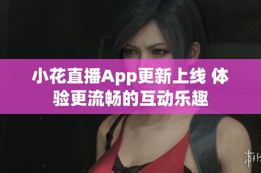 小花直播App更新上線 體驗更流暢的互動樂趣