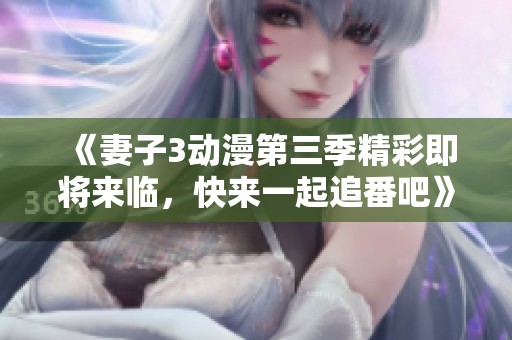 《妻子3動(dòng)漫第三季精彩即將來(lái)臨，快來(lái)一起追番吧》
