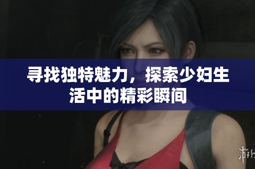 尋找獨特魅力，探索少婦生活中的精彩瞬間