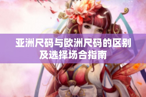 亞洲尺碼與歐洲尺碼的區(qū)別及選擇場合指南