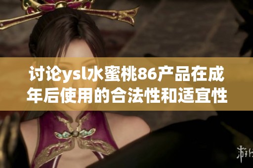 討論ysl水蜜桃86產(chǎn)品在成年后使用的合法性和適宜性