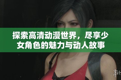 探索高清動(dòng)漫世界，盡享少女角色的魅力與動(dòng)人故事