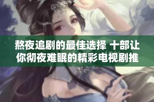 熬夜追劇的最佳選擇 十部讓你徹夜難眠的精彩電視劇推薦