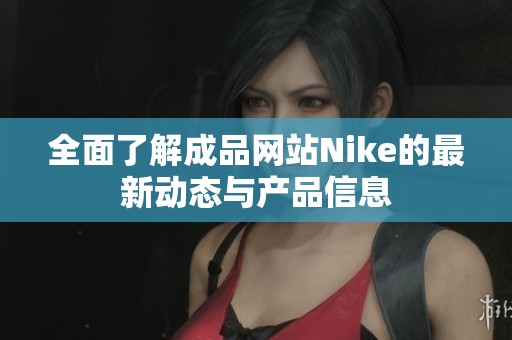 全面了解成品網(wǎng)站Nike的最新動(dòng)態(tài)與產(chǎn)品信息