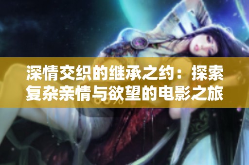 深情交織的繼承之約：探索復雜親情與欲望的電影之旅