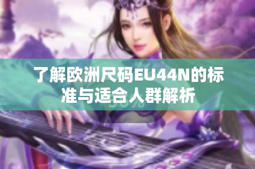 了解歐洲尺碼EU44N的標(biāo)準(zhǔn)與適合人群解析