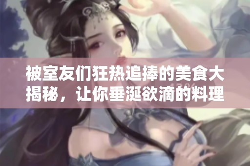 被室友們狂熱追捧的美食大揭秘，讓你垂涎欲滴的料理推薦