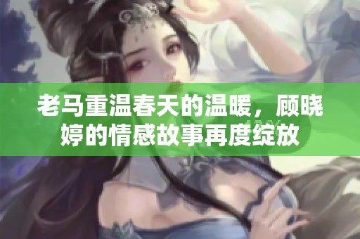 老馬重溫春天的溫暖，顧曉婷的情感故事再度綻放