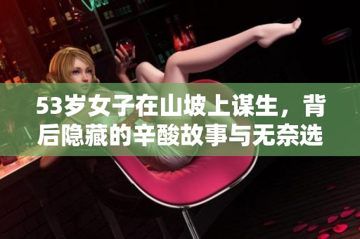 53歲女子在山坡上謀生，背后隱藏的辛酸故事與無奈選擇
