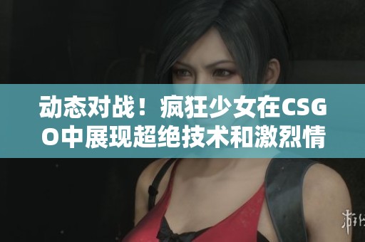 動(dòng)態(tài)對(duì)戰(zhàn)!瘋狂少女在CSGO中展現(xiàn)超絕技術(shù)和激烈情緒 動(dòng)態(tài)對(duì)戰(zhàn)!瘋狂少女在CSGO中展現(xiàn)超絕技術(shù)和激烈情緒