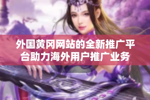 外國黃岡網(wǎng)站的全新推廣平臺助力海外用戶推廣業(yè)務(wù)