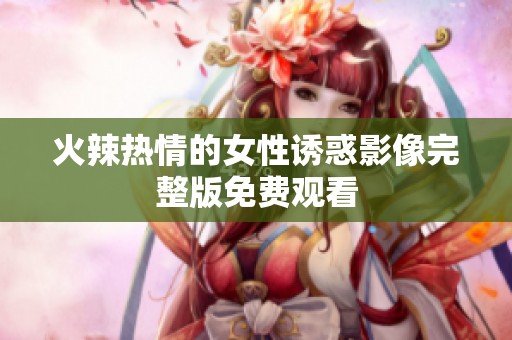 火辣熱情的女性誘惑影像完整版免費(fèi)觀看
