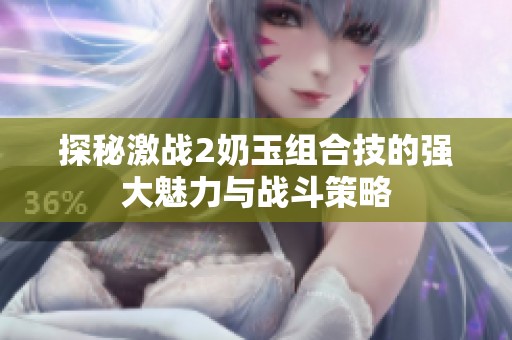 探秘激戰(zhàn)2奶玉組合技的強大魅力與戰(zhàn)斗策略