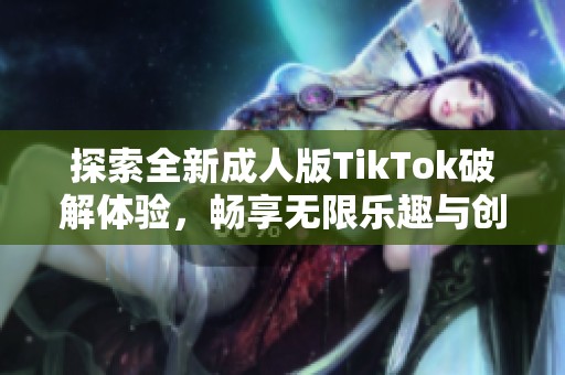 探索全新成人版TikTok破解體驗(yàn)，暢享無(wú)限樂(lè)趣與創(chuàng)意