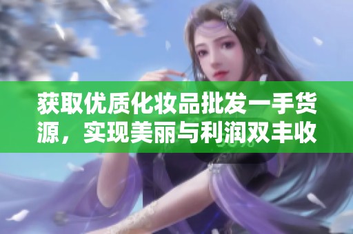 獲取優(yōu)質(zhì)化妝品批發(fā)一手貨源，實現(xiàn)美麗與利潤雙豐收