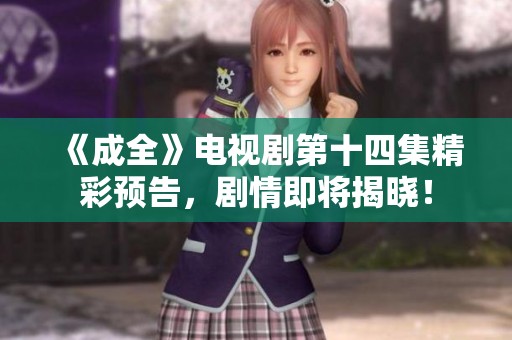 《成全》電視劇第十四集精彩預告，劇情即將揭曉！
