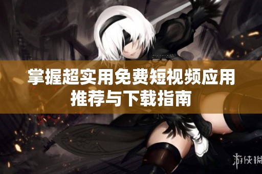 掌握超實(shí)用免費(fèi)短視頻應(yīng)用推薦與下載指南