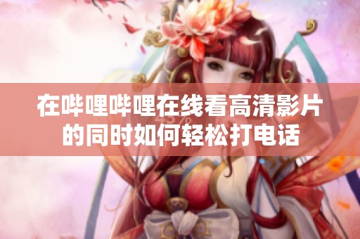 在嗶哩嗶哩在線看高清影片的同時如何輕松打電話