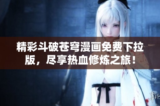 精彩斗破蒼穹漫畫免費(fèi)下拉版，盡享熱血修煉之旅！