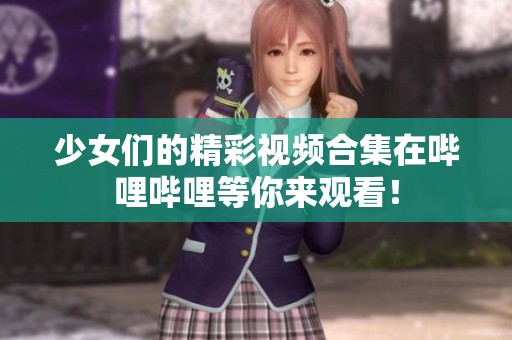 少女們的精彩視頻合集在嗶哩嗶哩等你來觀看！