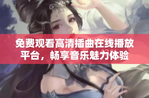 免費(fèi)觀看高清插曲在線播放平臺，暢享音樂魅力體驗