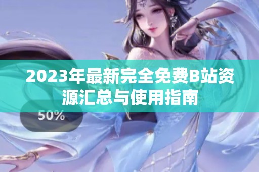2023年最新完全免費B站資源匯總與使用指南