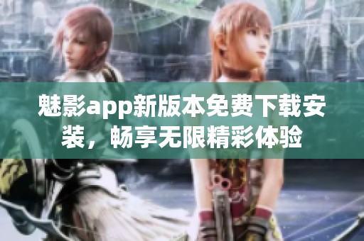 魅影app新版本免費(fèi)下載安裝，暢享無(wú)限精彩體驗(yàn)