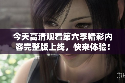 今天高清觀看第六季精彩內(nèi)容完整版上線，快來(lái)體驗(yàn)！