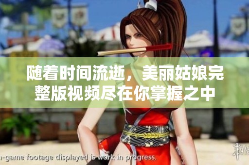 隨著時間流逝，美麗姑娘完整版視頻盡在你掌握之中