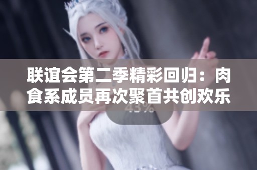 聯(lián)誼會第二季精彩回歸：肉食系成員再次聚首共創(chuàng)歡樂時光