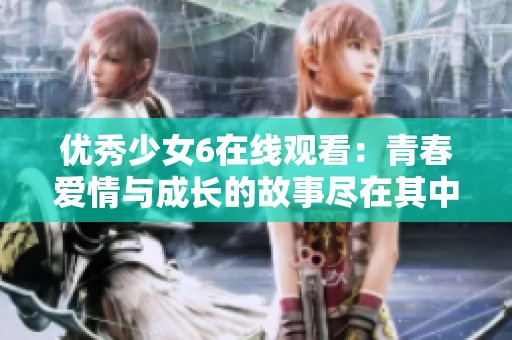 優(yōu)秀少女6在線觀看：青春愛情與成長的故事盡在其中