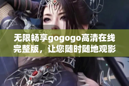 無限暢享gogogo高清在線完整版，讓您隨時隨地觀影不受限