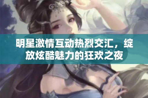 明星激情互動熱烈交匯，綻放炫酷魅力的狂歡之夜