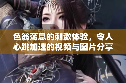 色翁蕩息的刺激體驗，令人心跳加速的視頻與圖片分享