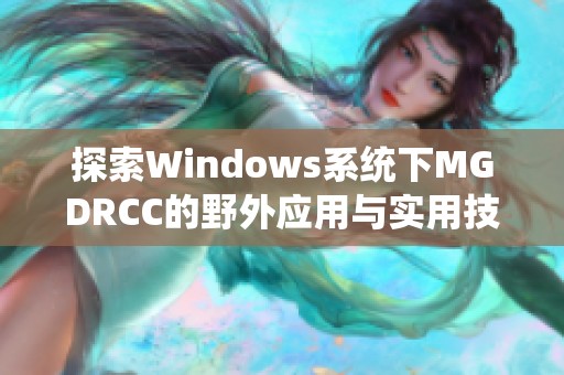 探索Windows系統(tǒng)下MGDRCC的野外應(yīng)用與實(shí)用技巧