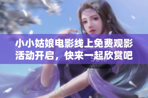小小姑娘電影線上免費(fèi)觀影活動(dòng)開(kāi)啟，快來(lái)一起欣賞吧！